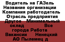 Водитель на ГАЗель › Название организации ­ Компания-работодатель › Отрасль предприятия ­ Другое › Минимальный оклад ­ 25 000 - Все города Работа » Вакансии   . Ненецкий АО,Пылемец д.